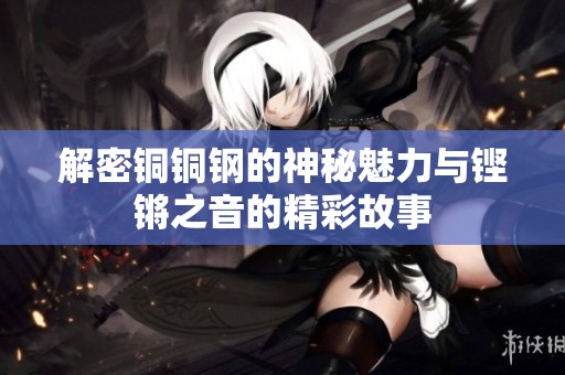 解密铜铜钢的神秘魅力与铿锵之音的精彩故事