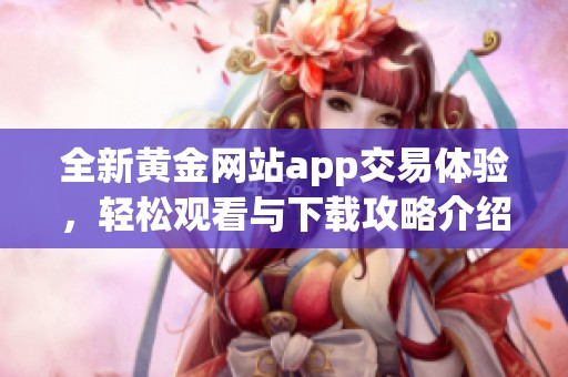 全新黄金网站app交易体验，轻松观看与下载攻略介绍