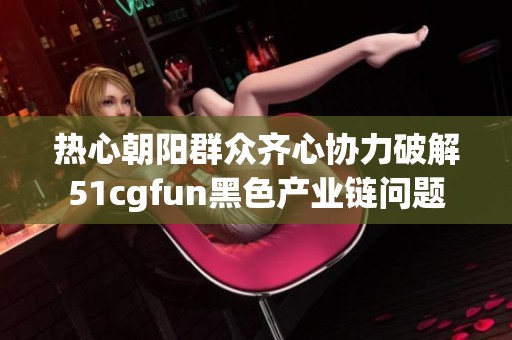 热心朝阳群众齐心协力破解51cgfun黑色产业链问题