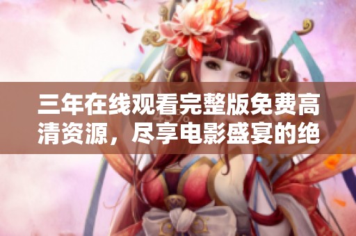 三年在线观看完整版免费高清资源，尽享电影盛宴的绝佳选择