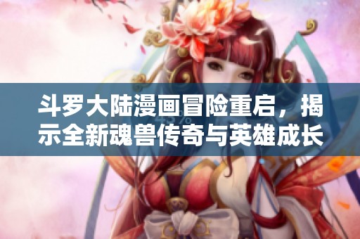 斗罗大陆漫画冒险重启，揭示全新魂兽传奇与英雄成长之旅
