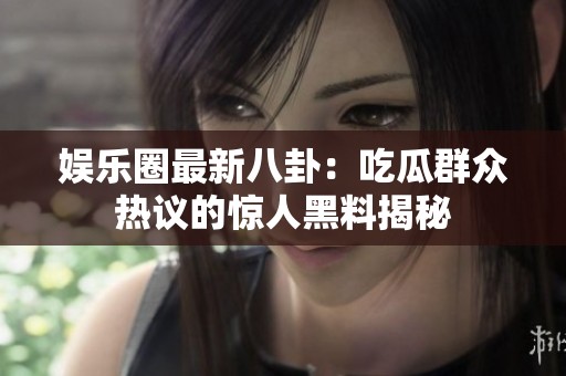 娱乐圈最新八卦：吃瓜群众热议的惊人黑料揭秘