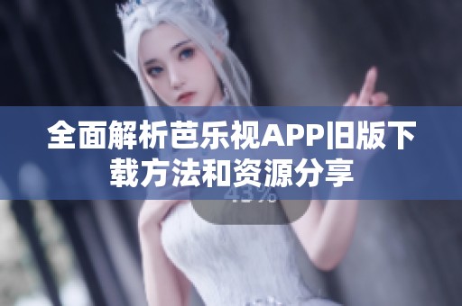 全面解析芭乐视APP旧版下载方法和资源分享