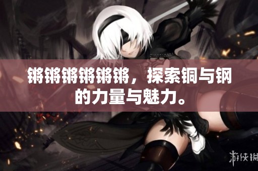 锵锵锵锵锵锵，探索铜与钢的力量与魅力。