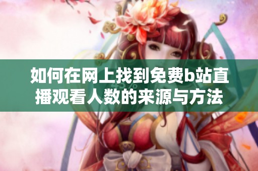如何在网上找到免费b站直播观看人数的来源与方法