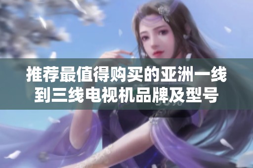 推荐最值得购买的亚洲一线到三线电视机品牌及型号