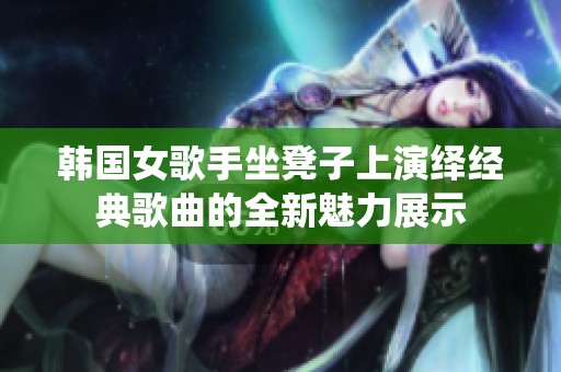 韩国女歌手坐凳子上演绎经典歌曲的全新魅力展示