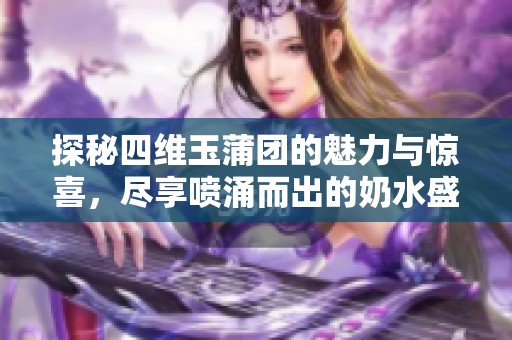 探秘四维玉蒲团的魅力与惊喜，尽享喷涌而出的奶水盛宴