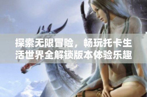 探索无限冒险，畅玩托卡生活世界全解锁版本体验乐趣无穷