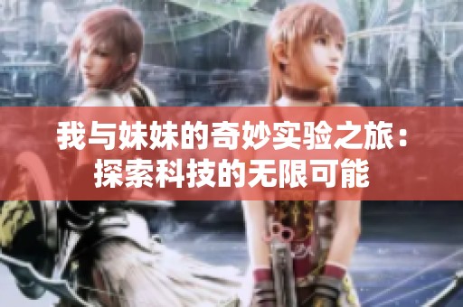我与妹妹的奇妙实验之旅：探索科技的无限可能