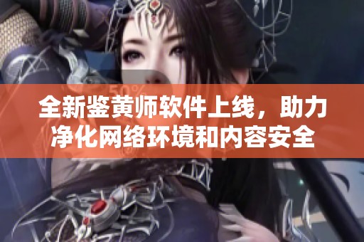 全新鉴黄师软件上线，助力净化网络环境和内容安全