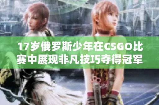 17岁俄罗斯少年在CSGO比赛中展现非凡技巧夺得冠军