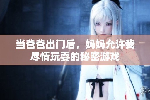 当爸爸出门后，妈妈允许我尽情玩耍的秘密游戏