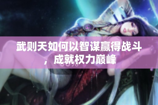 武则天如何以智谋赢得战斗，成就权力巅峰