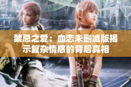 禁忌之爱：血恋未删减版揭示复杂情感的背后真相