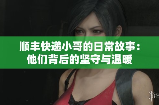 顺丰快递小哥的日常故事：他们背后的坚守与温暖