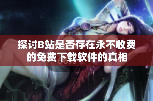 探讨B站是否存在永不收费的免费下载软件的真相