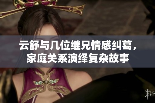 云舒与几位继兄情感纠葛，家庭关系演绎复杂故事