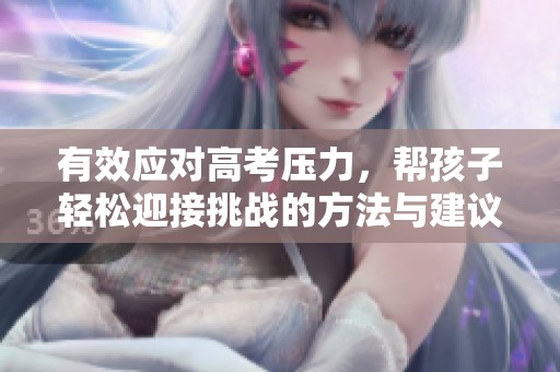 有效应对高考压力，帮孩子轻松迎接挑战的方法与建议