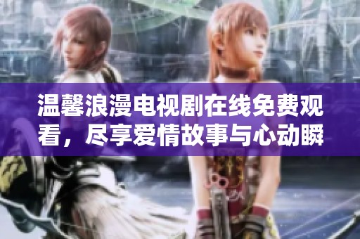 温馨浪漫电视剧在线免费观看，尽享爱情故事与心动瞬间