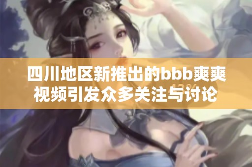 四川地区新推出的bbb爽爽视频引发众多关注与讨论