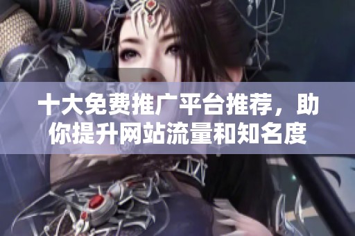 十大免费推广平台推荐，助你提升网站流量和知名度
