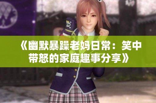 《幽默暴躁老妈日常：笑中带怒的家庭趣事分享》