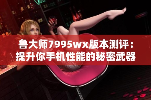 鲁大师7995wx版本测评：提升你手机性能的秘密武器