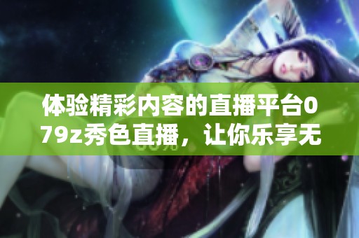 体验精彩内容的直播平台079z秀色直播，让你乐享无穷