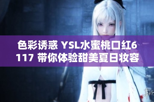 色彩诱惑 YSL水蜜桃口红6117 带你体验甜美夏日妆容