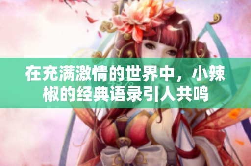 在充满激情的世界中，小辣椒的经典语录引人共鸣