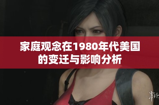 家庭观念在1980年代美国的变迁与影响分析