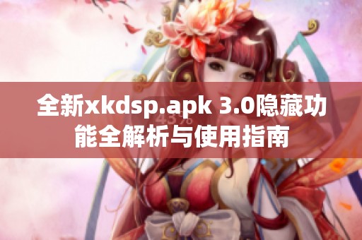 全新xkdsp.apk 3.0隐藏功能全解析与使用指南