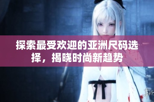 探索最受欢迎的亚洲尺码选择，揭晓时尚新趋势
