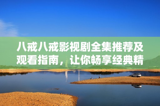 八戒八戒影视剧全集推荐及观看指南，让你畅享经典精彩剧集