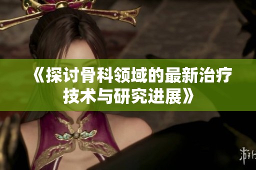 《探讨骨科领域的最新治疗技术与研究进展》