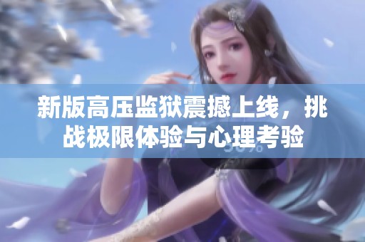 新版高压监狱震撼上线，挑战极限体验与心理考验