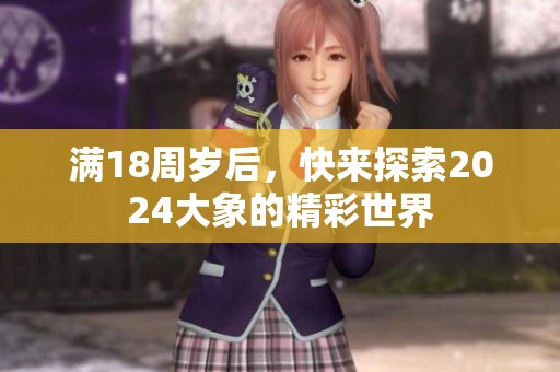 满18周岁后，快来探索2024大象的精彩世界