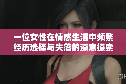 一位女性在情感生活中频繁经历选择与失落的深意探索