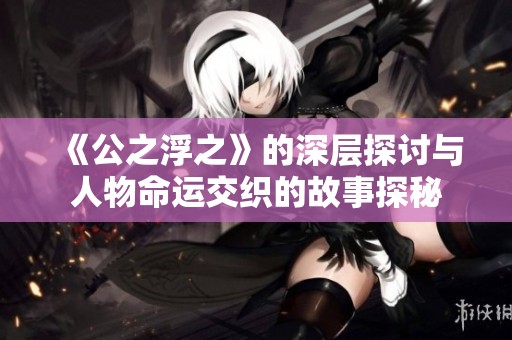 《公之浮之》的深层探讨与人物命运交织的故事探秘