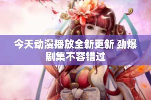 今天动漫播放全新更新 劲爆剧集不容错过