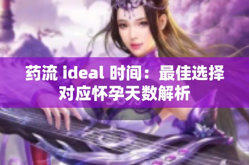 药流 ideal 时间：最佳选择对应怀孕天数解析
