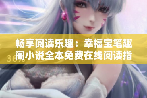 畅享阅读乐趣：幸福宝笔趣阁小说全本免费在线阅读指南