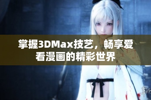 掌握3DMax技艺，畅享爱看漫画的精彩世界