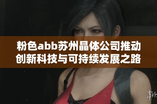 粉色abb苏州晶体公司推动创新科技与可持续发展之路