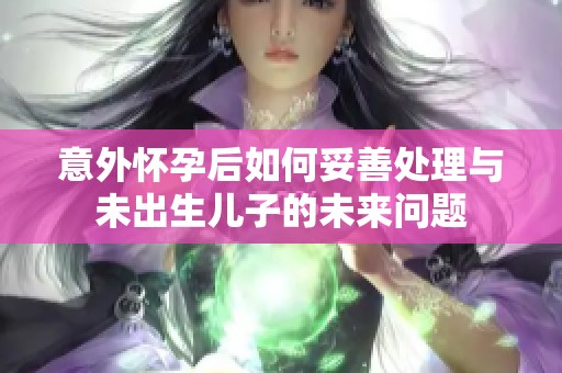 意外怀孕后如何妥善处理与未出生儿子的未来问题