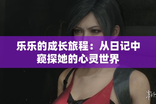乐乐的成长旅程：从日记中窥探她的心灵世界