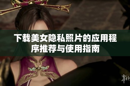 下载美女隐私照片的应用程序推荐与使用指南