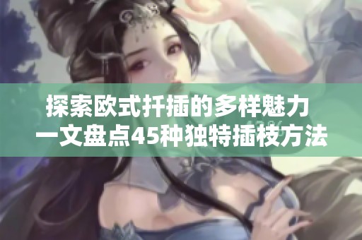 探索欧式扦插的多样魅力 一文盘点45种独特插枝方法