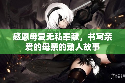感恩母爱无私奉献，书写亲爱的母亲的动人故事